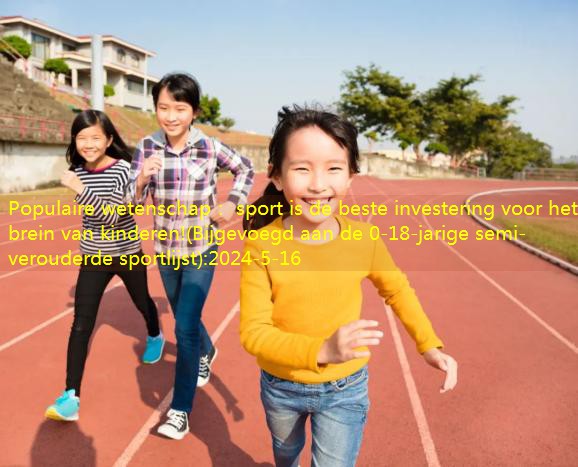 Populaire wetenschap： sport is de beste investering voor het brein van kinderen!(Bijgevoegd aan de 0-18-jarige semi-verouderde sportlijst)